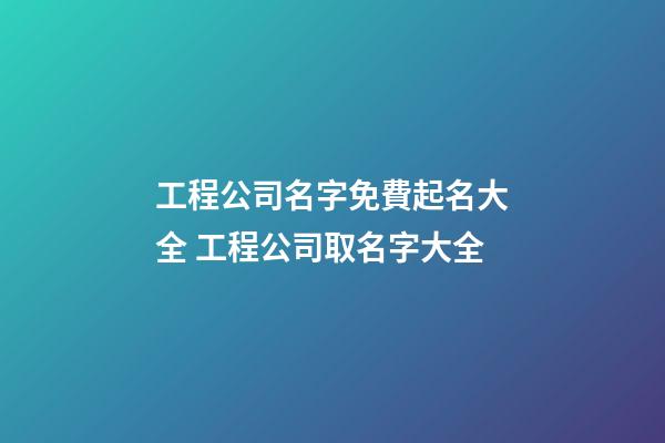 工程公司名字免費起名大全 工程公司取名字大全